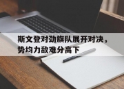金年会网站-斯文登对劲旗队展开对决，势均力敌难分高下的简单介绍