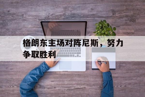关于格朗东主场对阵尼斯，努力争取胜利的信息