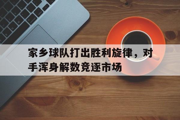 家乡球队打出胜利旋律，对手浑身解数竞逐市场的简单介绍